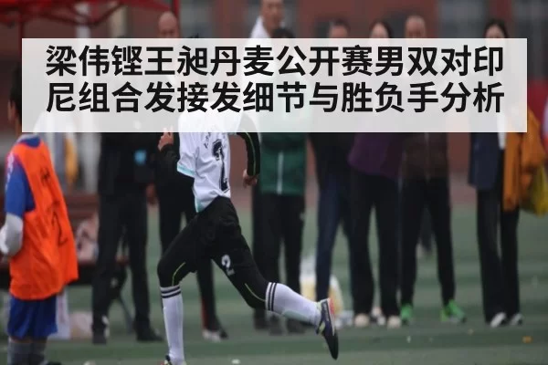 梁伟铿王昶丹麦公开赛男双对印尼组合发接发细节与胜负手分析
